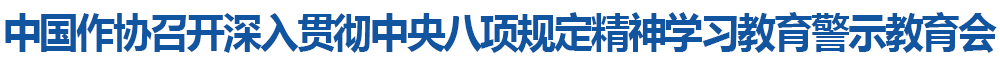 中国作协召开深入贯彻中央八项规定精神学习教育警示教育会
