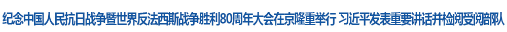 纪念中国人民抗日战争暨世界反法西斯战争胜利80周年大会在京隆重举行 习近平发表重要讲话并检阅受阅部队