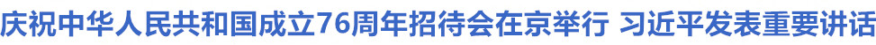 庆祝中华人民共和国成立76周年招待会在京举行 习近平发表重要讲话