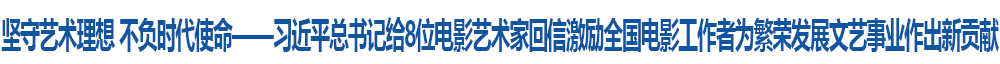 坚守艺术理想 不负时代使命——习近平总书记给8位电影艺术家回信激励全国电影工作者为繁荣发展文艺事业作出新贡献