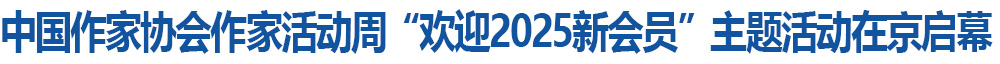 中国作家协会作家活动周“欢迎2025新会员”主题活动在京启幕