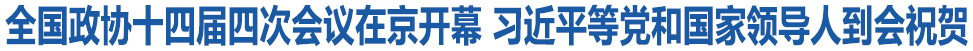 全国政协十四届四次会议在京开幕 习近平等党和国家领导人到会祝贺