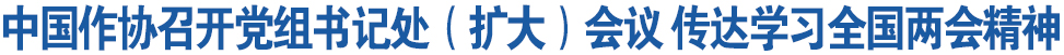 中国作协召开党组书记处（扩大）会议 传达学习全国两会精神