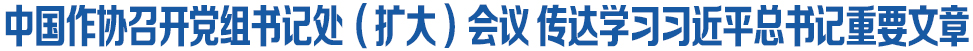 中国作协召开党组书记处（扩大）会议 传达学习习近平总书记重要文章