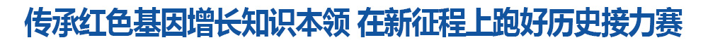 传承红色基因增长知识本领 在新征程上跑好历史接力赛