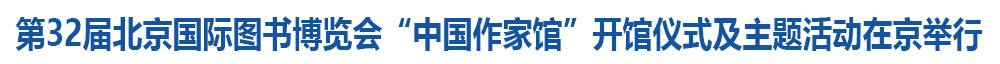 第32届北京国际图书博览会“中国作家馆”开馆仪式及主题活动在京举行