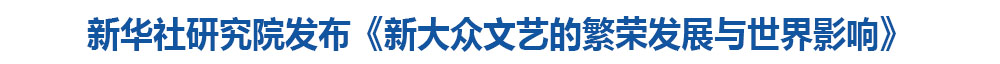 新华社研究院发布《新大众文艺的繁荣发展与世界影响》
