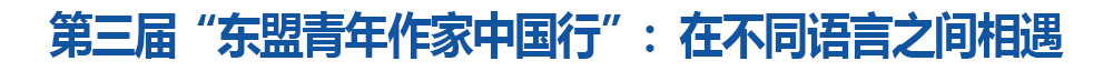 第三届“东盟青年作家中国行”:在不同语言之间相遇
