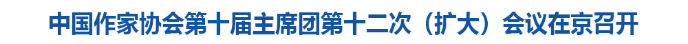 中国作家协会第十届主席团第十二次(扩大)会议在京召开
